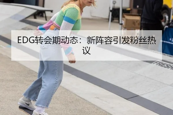EDG转会期动态：新阵容引发粉丝热议