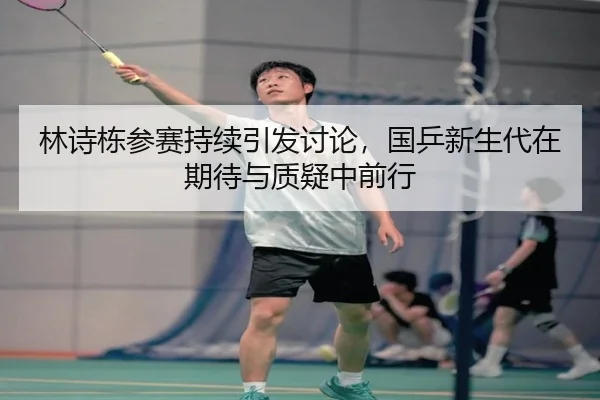 林诗栋参赛持续引发讨论，国乒新生代在期待与质疑中前行