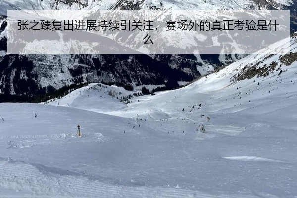 张之臻复出进展持续引关注，赛场外的真正考验是什么